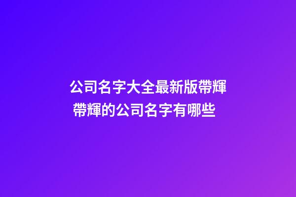 公司名字大全最新版帶輝 帶輝的公司名字有哪些-第1張-公司起名-玄機(jī)派